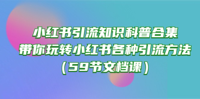 （10223期）小红书引流知识科普合集，带你玩转小红书各种引流方法（59节文档课）-雨辰网创分享