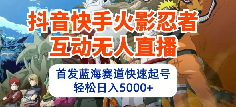 抖音快手火影忍者互动无人直播，首发蓝海赛道快速起号，轻松日入5000+-亿云网创