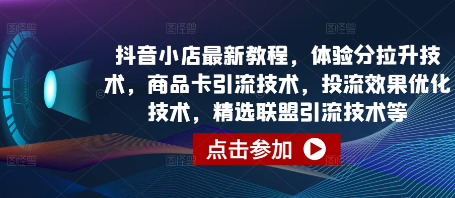 抖音小店最新教程，体验分拉升技术，商品卡引流技术，投流效果优化技术，精选联盟引流技术等-小禾网创