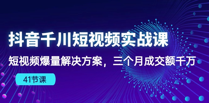 （10246期）抖音千川短视频实战课：短视频爆量解决方案，三个月成交额千万（41节课）-深鱼云创